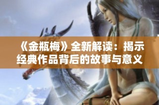 《金瓶梅》全新解读：揭示经典作品背后的故事与意义