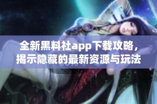 全新黑料社app下载攻略，揭示隐藏的最新资源与玩法