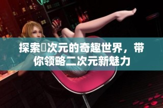 探索囧次元的奇趣世界，带你领略二次元新魅力