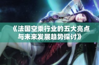 《法国空乘行业的五大亮点与未来发展趋势探讨》