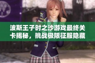 波斯王子时之沙游戏最终关卡揭秘，挑战极限征服隐藏秘密与技巧