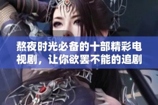 熬夜时光必备的十部精彩电视剧，让你欲罢不能的追剧体验