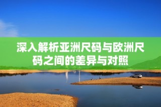 深入解析亚洲尺码与欧洲尺码之间的差异与对照