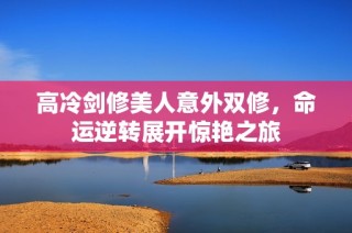 高冷剑修美人意外双修，命运逆转展开惊艳之旅