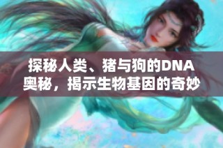 探秘人类、猪与狗的DNA奥秘，揭示生物基因的奇妙联系