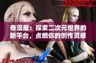 奇漫屋：探索二次元世界的新平台，点燃你的创作灵感与热情