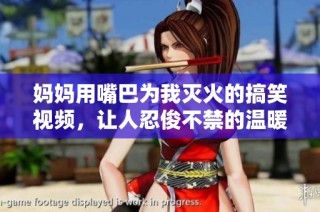 妈妈用嘴巴为我灭火的搞笑视频，让人忍俊不禁的温暖瞬间