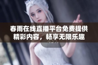 春雨在线直播平台免费提供精彩内容，畅享无限乐趣