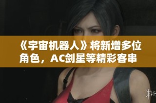 《宇宙机器人》将新增多位角色，AC剑星等精彩客串引期待