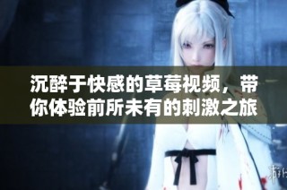 沉醉于快感的草莓视频，带你体验前所未有的刺激之旅