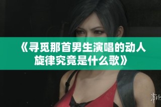 《寻觅那首男生演唱的动人旋律究竟是什么歌》