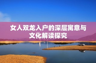 女人双龙入户的深层寓意与文化解读探究