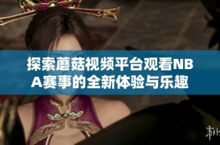 探索蘑菇视频平台观看NBA赛事的全新体验与乐趣