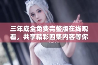 三年成全免费完整版在线观看，共享精彩四集内容等你来体验