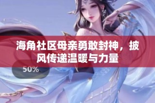 海角社区母亲勇敢封神，披风传递温暖与力量