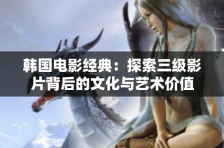 韩国电影经典：探索三级影片背后的文化与艺术价值