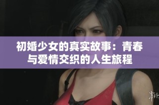 初婚少女的真实故事：青春与爱情交织的人生旅程