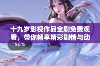 十九岁影视作品全剧免费观看，带你畅享精彩剧情与动人故事