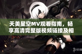 天美星空MV观看指南，畅享高清完整版视频链接及相关信息分享