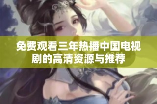 免费观看三年热播中国电视剧的高清资源与推荐