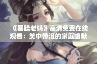 《暴躁老妈》高清免费在线观看：笑中带泪的家庭幽默剧大赏