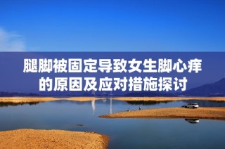 腿脚被固定导致女生脚心痒的原因及应对措施探讨