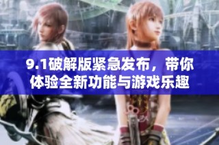 9.1破解版紧急发布，带你体验全新功能与游戏乐趣