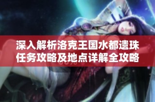 深入解析洛克王国水都遗珠任务攻略及地点详解全攻略