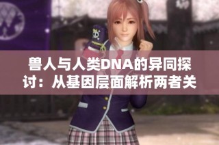 兽人与人类DNA的异同探讨：从基因层面解析两者关系