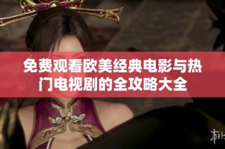 免费观看欧美经典电影与热门电视剧的全攻略大全