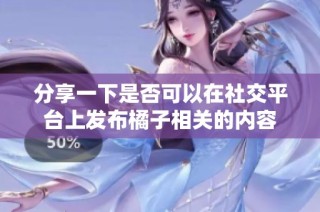 分享一下是否可以在社交平台上发布橘子相关的内容