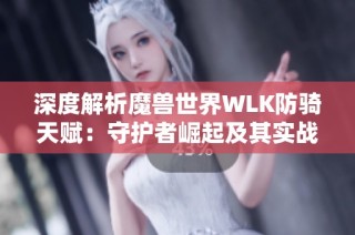 深度解析魔兽世界WLK防骑天赋：守护者崛起及其实战策略分析