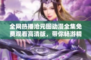 全网热播沧元图动漫全集免费观看高清版，带你畅游精彩奇幻世界