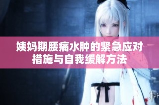 姨妈期腰痛水肿的紧急应对措施与自我缓解方法