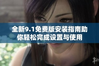 全新9.1免费版安装指南助你轻松完成设置与使用