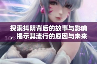 探索抖阴背后的故事与影响，揭示其流行的原因与未来趋势