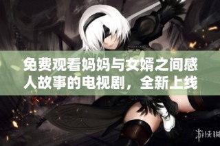 免费观看妈妈与女婿之间感人故事的电视剧，全新上线在线观看体验