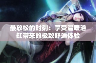 最放松的时刻：享受温暖浴缸带来的极致舒适体验