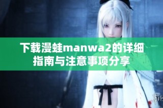 下载漫蛙manwa2的详细指南与注意事项分享