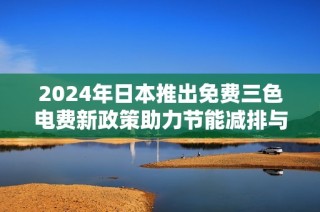 2024年日本推出免费三色电费新政策助力节能减排与可持续发展
