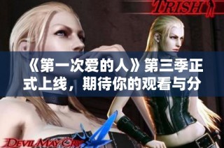 《第一次爱的人》第三季正式上线，期待你的观看与分享