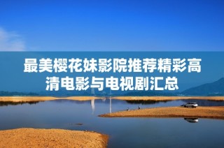 最美樱花妹影院推荐精彩高清电影与电视剧汇总