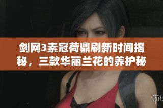 剑网3素冠荷鼎刷新时间揭秘，三款华丽兰花的养护秘诀分享