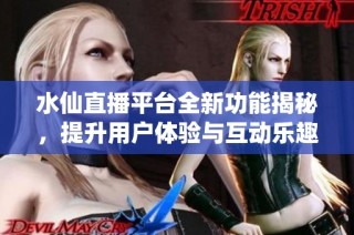 水仙直播平台全新功能揭秘，提升用户体验与互动乐趣