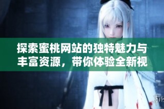 探索蜜桃网站的独特魅力与丰富资源，带你体验全新视野