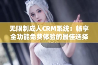 无限制成人CRM系统：畅享全功能免费体验的最佳选择