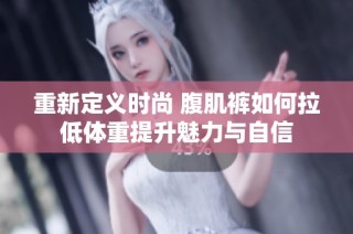 重新定义时尚 腹肌裤如何拉低体重提升魅力与自信
