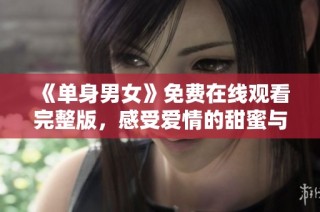《单身男女》免费在线观看完整版，感受爱情的甜蜜与挑战