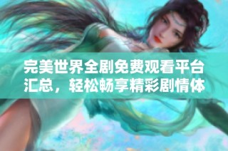 完美世界全剧免费观看平台汇总，轻松畅享精彩剧情体验