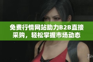 免费行情网站助力B2B直接采购，轻松掌握市场动态